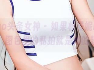 TouTiao头条女神 – 如果杨漫妮baby是天使，图包里的私拍就是她的翅膀！