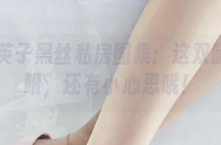 丽柜 – 英子黑丝私房图集：这双腿不仅养眼，还有小心思哦！