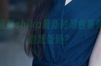 更新小鹿鹿shika最新的黑色系列，你还敢吃饭吗？