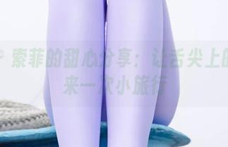 爱丝 – 索菲的甜心分享：让舌尖上的想象来一次小旅行